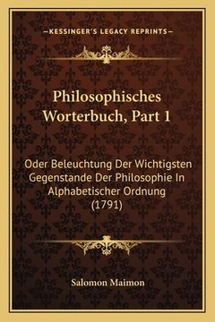 portada Philosophisches Worterbuch, Part 1: Oder Beleuchtung Der Wichtigsten Gegenstande Der Philosophie In Alphabetischer Ordnung (1791) (in German)