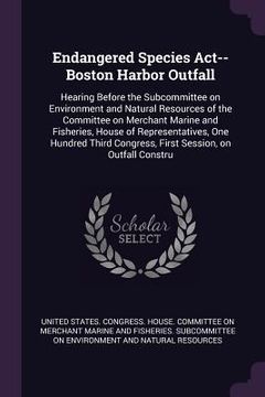 portada Endangered Species Act--Boston Harbor Outfall: Hearing Before the Subcommittee on Environment and Natural Resources of the Committee on Merchant Marin (en Inglés)