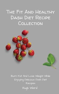 portada The fit and Healthy Dash Diet Recipe Collection: Burn fat and Lose Weight While Enjoying Delicious Dash Diet Recipes (en Inglés)