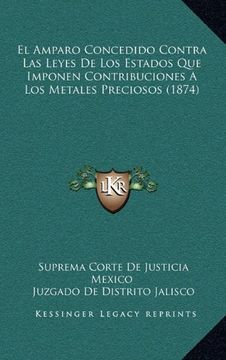 portada El Amparo Concedido Contra las Leyes de los Estados que Imponen Contribuciones a los Metales Preciosos (1874) (in Spanish)