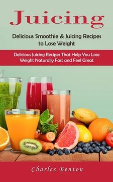 portada Juicing: Delicious Smoothie & Juicing Recipes to Lose Weight (Delicious Juicing Recipes That Help You Lose Weight Naturally Fas (en Inglés)