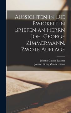portada Aussichten in die Ewigkeit in Briefen an Herrn Joh. George Zimmermann, Zwote Auflage (en Alemán)
