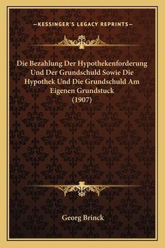 portada Die Bezahlung Der Hypothekenforderung Und Der Grundschuld Sowie Die Hypothek Und Die Grundschuld Am Eigenen Grundstuck (1907) (en Alemán)