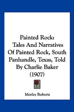 portada painted rock: tales and narratives of painted rock, south panhandle, texas, told by charlie baker (1907)