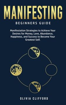 portada Manifesting - Beginners Guide: Manifestation Strategies to Achieve Your Desires for Money, Love, Abundance, Happiness, and Success to Become Your Gre