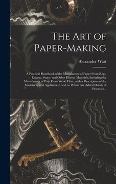 portada The Art of Paper-making: a Practical Handbook of the Manufacture of Paper From Rags, Esparto, Straw, and Other Fibrous Materials, Including the