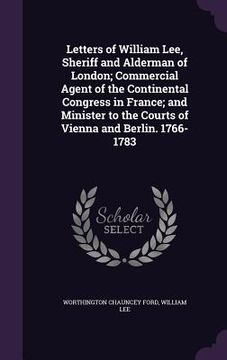 portada Letters of William Lee, Sheriff and Alderman of London; Commercial Agent of the Continental Congress in France; and Minister to the Courts of Vienna a (en Inglés)