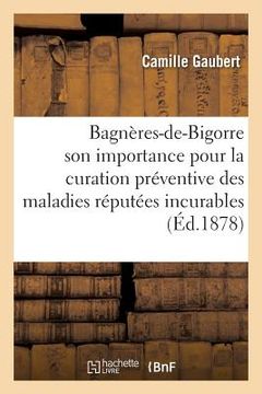 portada Bagnères-De-Bigorre, Son Importance Pour La Curation Préventive Des Maladies Réputées Incurables (en Francés)