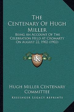 portada the centenary of hugh miller: being an account of the celebration held at cromarty on august 22, 1902 (1902) (en Inglés)