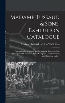portada Madame Tussaud & Sons' Exhibition Catalogue: Containing Biographical and Descriptive Sketches of the Distinguished Characters Which Compose Their Exhi (en Inglés)
