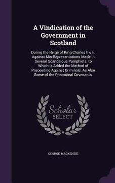portada A Vindication of the Government in Scotland: During the Reign of King Charles the Ii. Against Mis-Representations Made in Several Scandalous Pamphlets