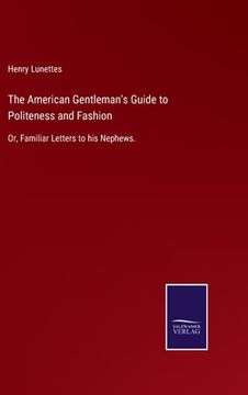 portada The American Gentleman's Guide to Politeness and Fashion: Or, Familiar Letters to his Nephews. (en Inglés)