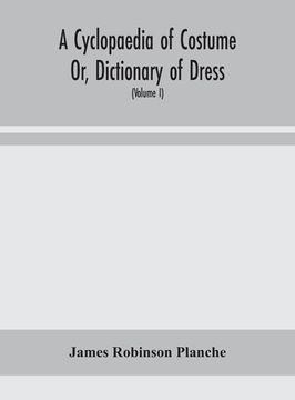 portada A Cyclopaedia of Costume Or, Dictionary of Dress, Including Notices of Contemporaneous Fashions on the Continent And A General Chronological History o