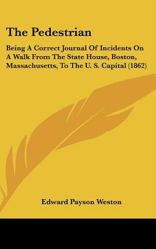 portada the pedestrian: being a correct journal of incidents on a walk from the state house, boston, massachusetts, to the u. s. capital (1862 (in English)