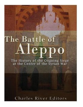 portada The Battle of Aleppo: The History of the Ongoing Siege at the Center of the Syrian Civil War (en Inglés)