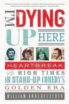 portada I'M Dying up Here: Heartbreak and High Times in Stand-Up Comedy'S Golden era (en Inglés)