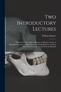 portada Two Introductory Lectures: Delivered by Dr. William Hunter, to His Last Course of Anatomical Lectures, at His Theatre in Windmill-Street: As They (en Inglés)