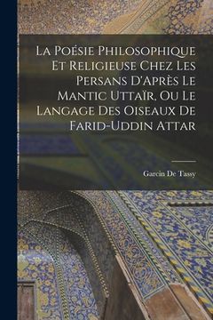 portada La Poésie Philosophique Et Religieuse Chez Les Persans D'Après Le Mantic Uttaïr, Ou Le Langage Des Oiseaux De Farid-Uddin Attar (en Francés)