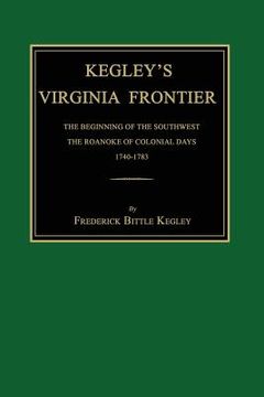 portada Kegley's Virginia Frontier: The Beginning of the Southwest, the Roanoke of Colonial Days, 1740-1783, with Maps and Illustrations (en Inglés)