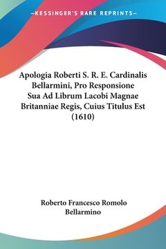 portada Apologia Roberti S. R. E. Cardinalis Bellarmini, Pro Responsione Sua Ad Librum Lacobi Magnae Britanniae Regis, Cuius Titulus Est (1610) (en Latin)