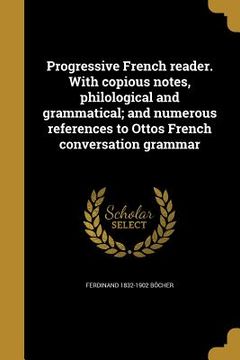 portada Progressive French reader. With copious notes, philological and grammatical; and numerous references to Ottos French conversation grammar (en Francés)