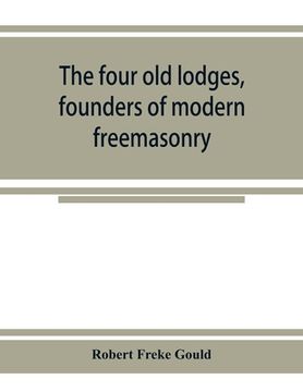 portada The four old lodges, founders of modern freemasonry, and their descendants. A record of the progress of the craft in England and of the career of ever (en Inglés)