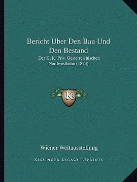 portada Bericht Uber Den Bau Und Den Bestand: Der K. K. Priv. Oesterreichischen Nordwestbahn (1873) (en Alemán)