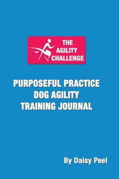 portada The Agility Challenge Purposeful Practice dog Agility Training Journal: Use the Principles of Purposeful Practice to Improve Your dog Agility Training (en Inglés)