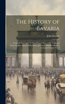 portada The History of Bavaria: From the First Ages, to This Present Year, 1706. Collected From the Best Ancient Historians, and the Faithfullest Mode (en Inglés)