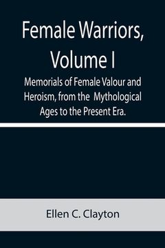 portada Female Warriors, Volume. I Memorials of Female Valour and Heroism, from the Mythological Ages to the Present Era. (en Inglés)