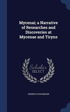 portada Mycenai; a Narrative of Researches and Discoveries at Mycenae and Tiryns (en Inglés)