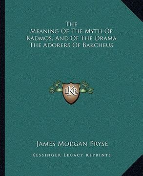 portada the meaning of the myth of kadmos, and of the drama the adorers of bakcheus (en Inglés)