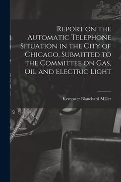portada Report on the Automatic Telephone Situation in the City of Chicago, Submitted to the Committee on Gas, Oil and Electric Light (en Inglés)