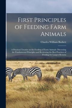 portada First Principles of Feeding Farm Animals; a Practical Treatise on the Feeding of Farm Animals: Discussing the Fundamental Principles and Reviewing the (en Inglés)