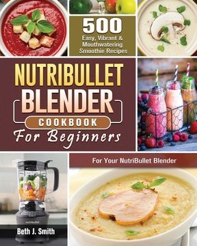 portada NutriBullet Blender Cookbook: 500 Easy, Vibrant & Mouthwatering Smoothie Recipes for Your NutriBullet Blender (en Inglés)