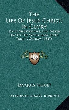 portada the life of jesus christ, in glory: daily meditations, for easter day to the wednesday after trinity sunday (1847) (en Inglés)