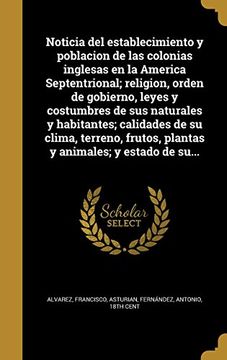 Noticia del Establecimiento y Poblacion de las Colonias Inglesas en la America Septentrional; Religion, Orden de Gobierno, Leyes y Costumbres de sus. Frutos, Plantas y Animales; Y Estado de Su.