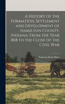 portada A History of the Formation, Settlement and Development of Hamilton County, Indiana, From the Year 1818 to the Close of the Civil War (en Inglés)