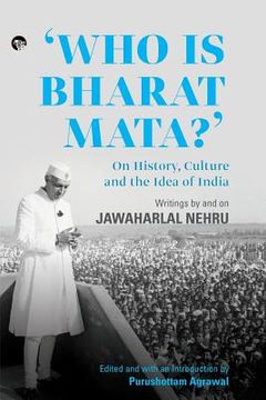 portada Who Is Bharat Mata? On History, Culture and the Idea of India: Writings by and on Jawaharlal Nehru 