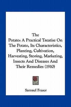portada the potato: a practical treatise on the potato, its characteristics, planting, cultivation, harvesting, storing, marketing, insect (en Inglés)