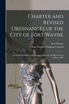 portada Charter and Revised Ordinances of the City of Fort Wayne: to Which is Prefixed a Chronological Roster of Officers From 1840 to 1887 (en Inglés)