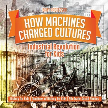 portada How Machines Changed Cultures: Industrial Revolution for Kids - History for Kids | Timelines of History for Kids | 6th Grade Social Studies (en Inglés)