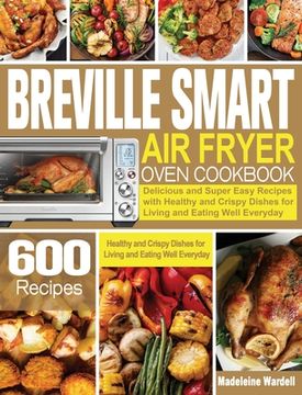 portada Breville Smart Air Fryer Oven Cookbook: 600 Delicious and Super Easy Recipes with Healthy and Crispy Dishes for Living and Eating Well Everyday (en Inglés)