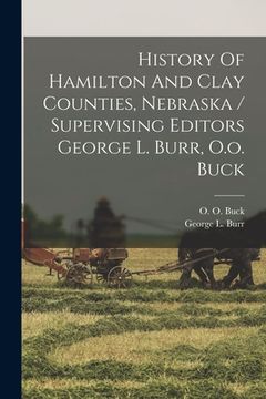 portada History Of Hamilton And Clay Counties, Nebraska / Supervising Editors George L. Burr, O.o. Buck (in English)