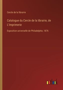 portada Catalogue du Cercle de la librairie, de L'Imprimerie: Exposition universelle de Philadelphie, 1876 (en Francés)