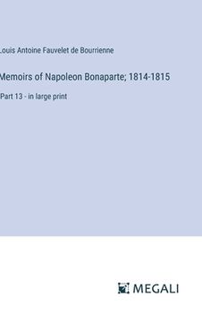 portada Memoirs of Napoleon Bonaparte; 1814-1815: Part 13 - in large print (en Inglés)