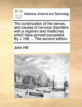 portada the construction of the nerves, and causes of nervous disorders: with a regimen and medicines which have proved successful. by j. hill, ... the second (in English)