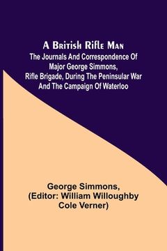 portada A British Rifle Man; The Journals and Correspondence of Major George Simmons, Rifle Brigade, During the Peninsular War and the Campaign of Waterloo (en Inglés)