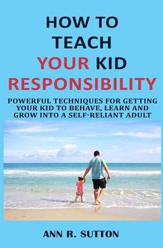 portada How to Teach Your Kid Responsibility: Powerful Techniques for Getting Your Kid to Behave, Learn and Grow Into a Self-Reliant Adult (en Inglés)