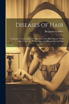 portada Diseases of Hair: A Popular Treatise Upon the Affections of the Hair System, With Advice Upon the Preservation and Management of Hair (en Inglés)